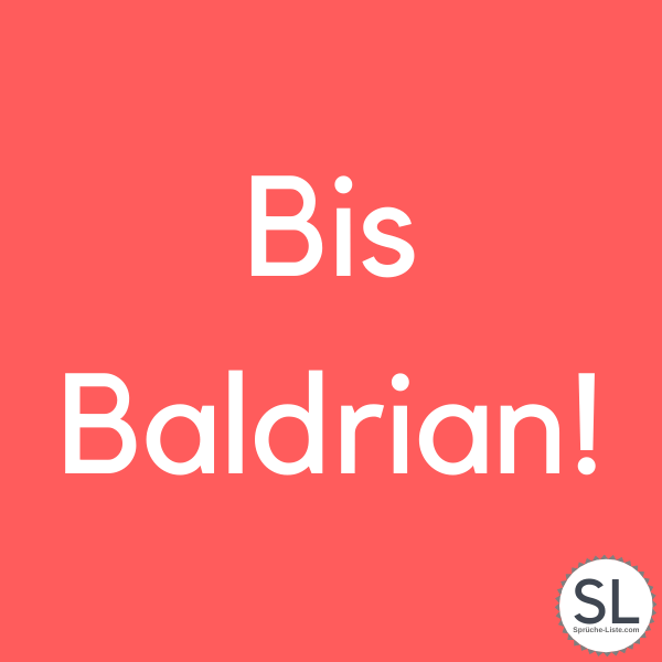 Bis Baldrian! - Dumme Sprüche