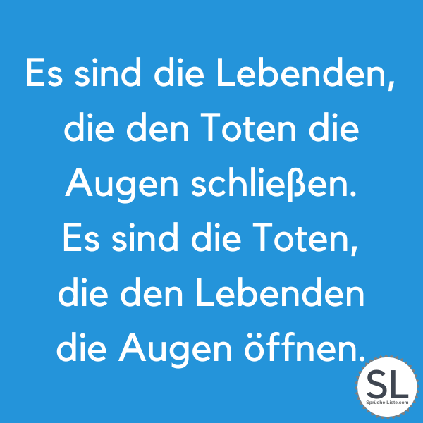 Es sind die Lebenden, die den Toten die Augen schließen. Es sind die Toten, die den Lebenden die Augen öffnen - Beileidssprüche