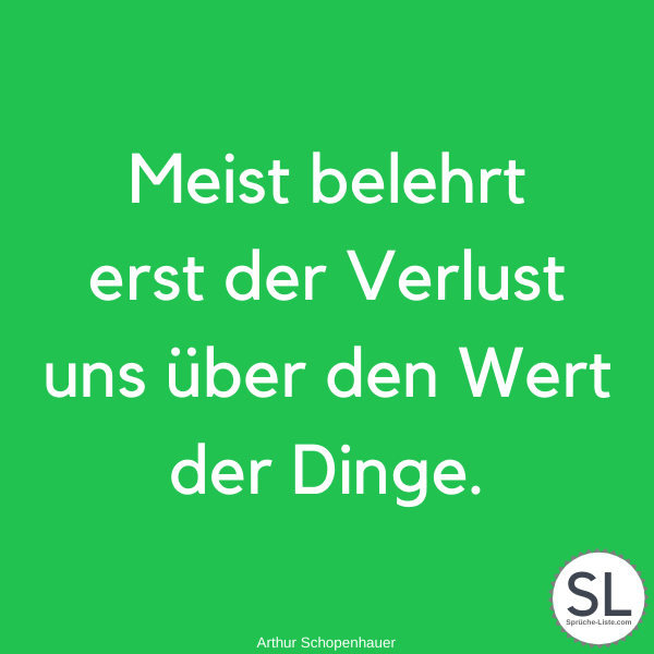 Meist belehrt erst der Verlust uns über den Wert der Dinge von Arthur Schopenhauer - Beileidssprüche